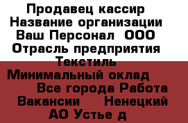 Продавец-кассир › Название организации ­ Ваш Персонал, ООО › Отрасль предприятия ­ Текстиль › Минимальный оклад ­ 19 000 - Все города Работа » Вакансии   . Ненецкий АО,Устье д.